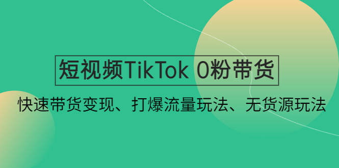短视频TikTok 0粉带货：快速带货变现、打爆流量玩法、无货源玩法