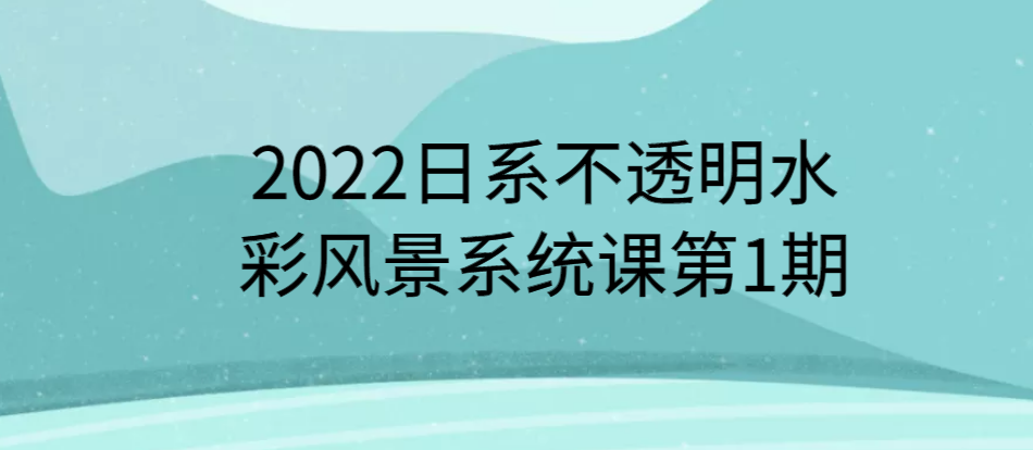2022日系不透明水彩风景系统课第1期