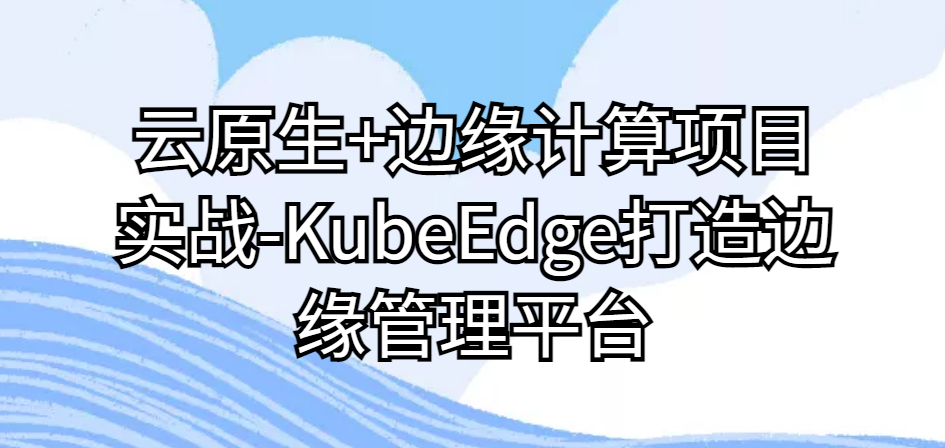 云原生+边缘计算项目实战-KubeEdge打造边缘管理平台